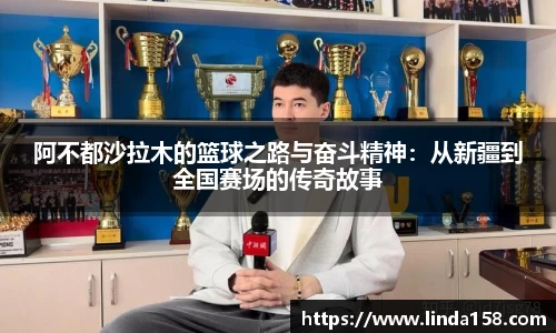 阿不都沙拉木的篮球之路与奋斗精神:从新疆到全国赛场的传奇故事